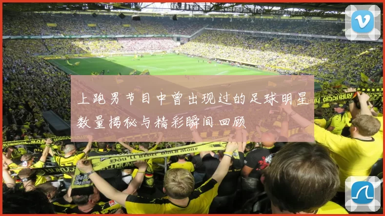 上跑男节目中曾出现过的足球明星数量揭秘与精彩瞬间回顾