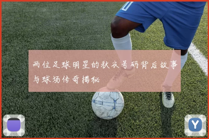 两位足球明星的秋衣号码背后故事与球场传奇揭秘
