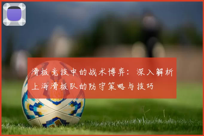 滑板竞技中的战术博弈：深入解析上海滑板队的防守策略与技巧