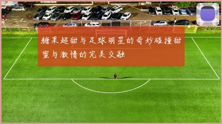 糖果超甜与足球明星的奇妙碰撞甜蜜与激情的完美交融