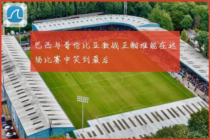 巴西与哥伦比亚激战正酣谁能在这场比赛中笑到最后