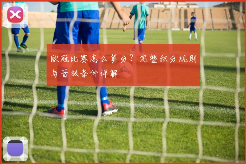 欧冠比赛怎么算分？完整积分规则与晋级条件详解
