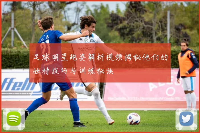 足球明星跑姿解析视频揭秘他们的独特技巧与训练秘诀