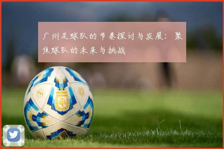 广州足球队的节奏探讨与发展：聚焦球队的未来与挑战