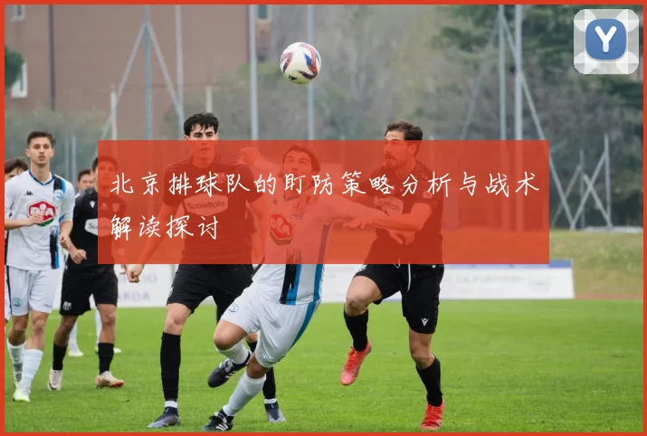 北京排球队的盯防策略分析与战术解读探讨