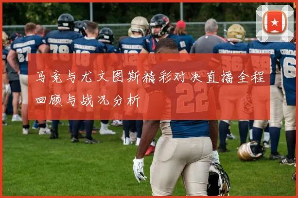 马竞与尤文图斯精彩对决直播全程回顾与战况分析