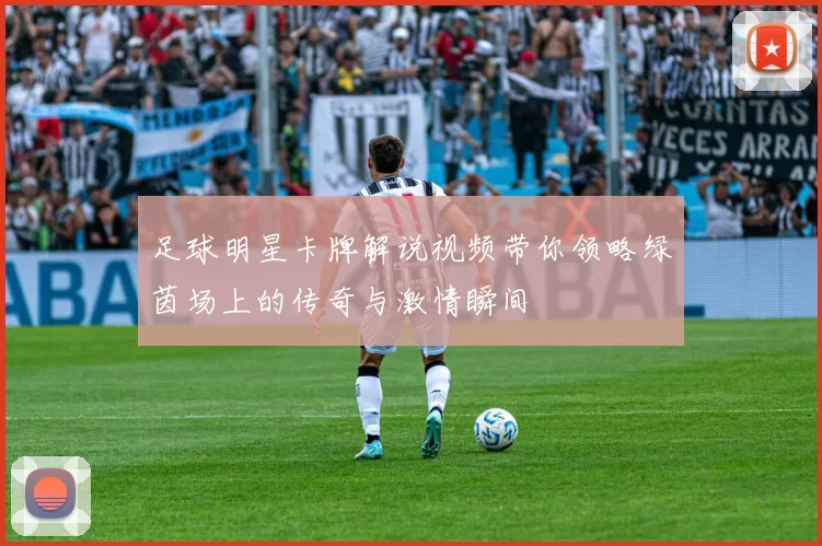 足球明星卡牌解说视频带你领略绿茵场上的传奇与激情瞬间