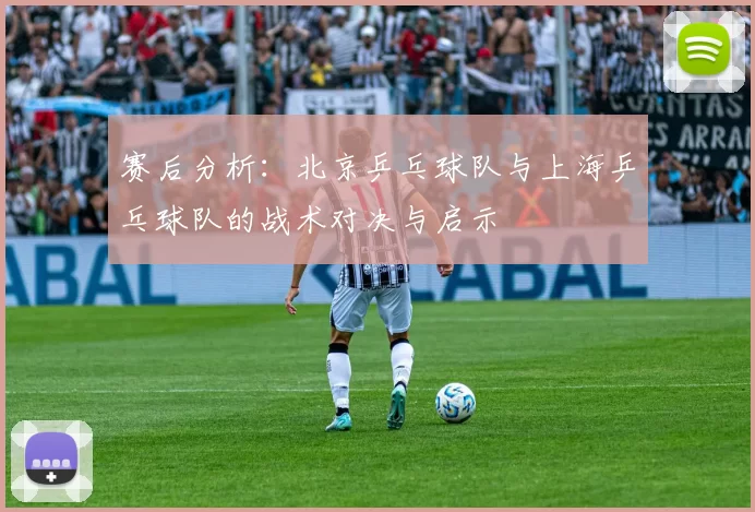 赛后分析：北京乒乓球队与上海乒乓球队的战术对决与启示