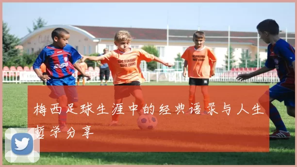梅西足球生涯中的经典语录与人生哲学分享
