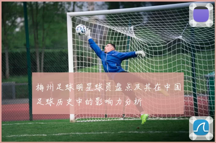 梅州足球明星球员盘点及其在中国足球历史中的影响力分析