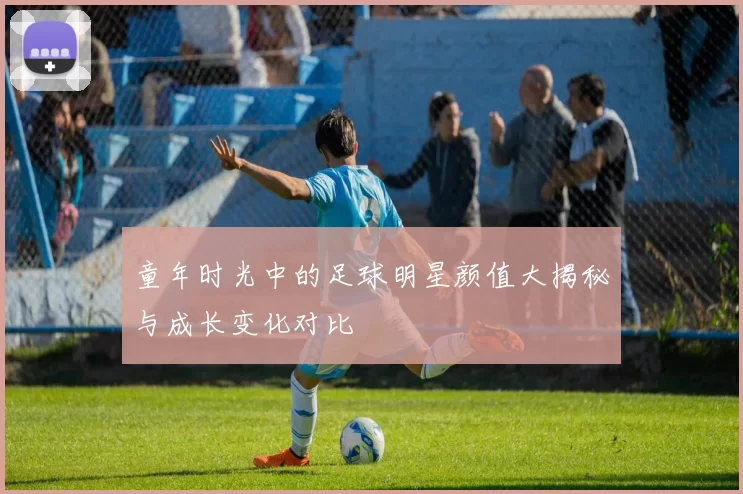 童年时光中的足球明星颜值大揭秘与成长变化对比