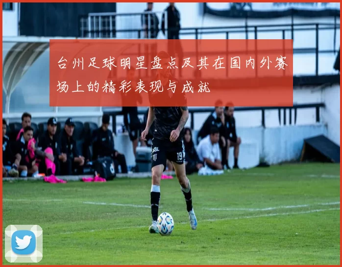 台州足球明星盘点及其在国内外赛场上的精彩表现与成就