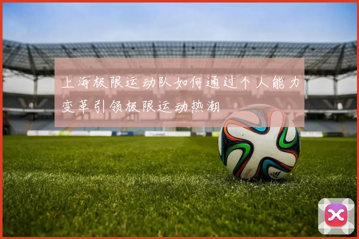 上海极限运动队如何通过个人能力变革引领极限运动热潮