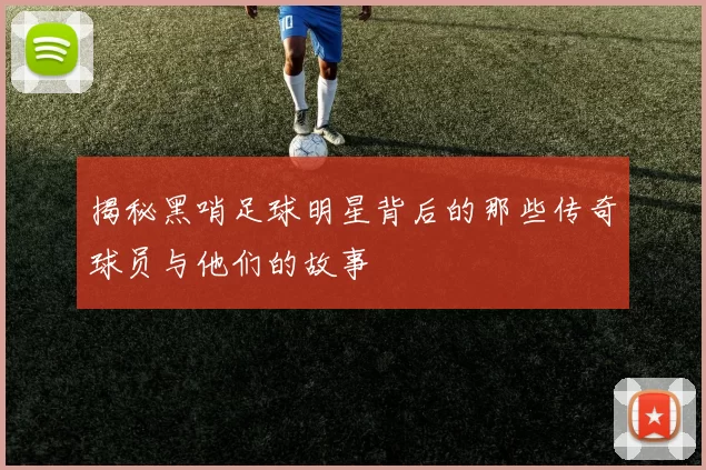揭秘黑哨足球明星背后的那些传奇球员与他们的故事