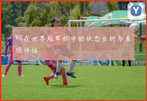 WE在世界冠军杯中的状态分析与表现评估