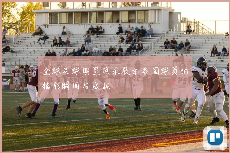 全球足球明星风采展示各国球员的精彩瞬间与成就