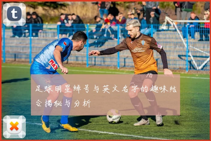 足球明星绰号与英文名字的趣味结合揭秘与分析