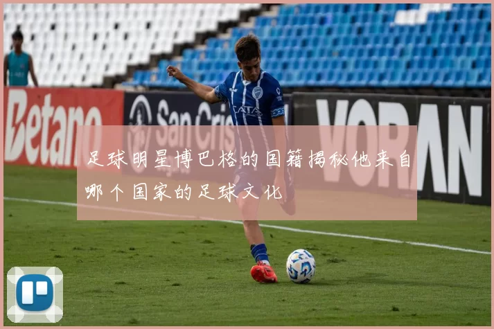 足球明星博巴格的国籍揭秘他来自哪个国家的足球文化