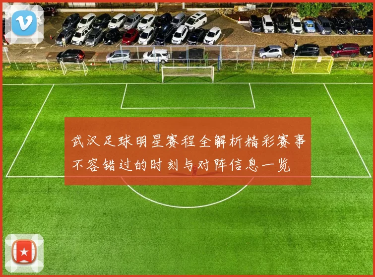 武汉足球明星赛程全解析精彩赛事不容错过的时刻与对阵信息一览