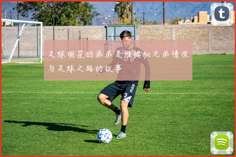 足球明星的弟弟是谁揭秘兄弟情深与足球之路的故事