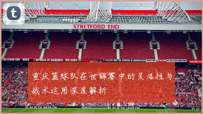 重庆篮球队在世锦赛中的灵活性与战术运用深度解析