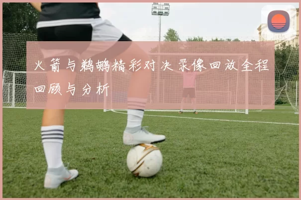 火箭与鹈鹕精彩对决录像回放全程回顾与分析